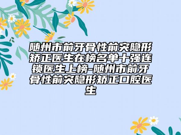 随州市前牙骨性前突隐形矫正医生在榜名单十强连锁医生上榜-随州市前牙骨性前突隐形矫正口腔医生