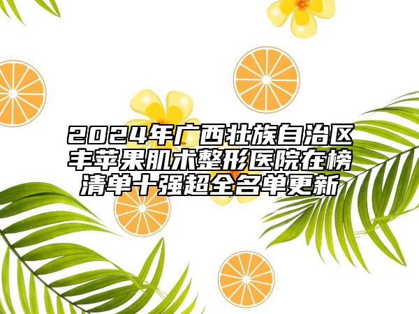 2024年广西壮族自治区丰苹果肌术整形医院在榜清单十强超全名单更新