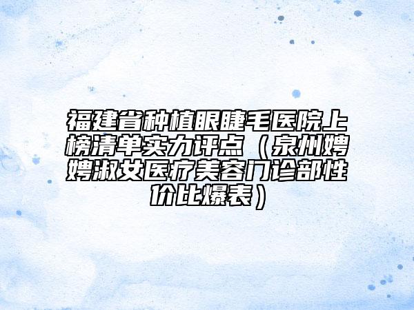 福建省种植眼睫毛医院上榜清单实力评点（泉州娉娉淑女医疗美容门诊部性价比爆表）