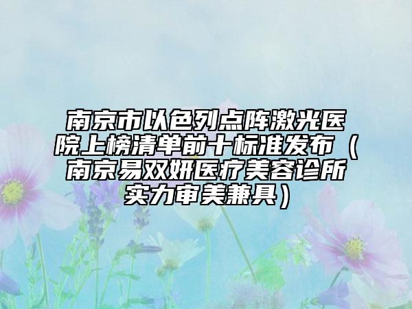 南京市以色列点阵激光医院上榜清单前十标准发布（南京易双妍医疗美容诊所实力审美兼具）