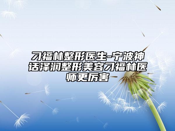 刁福林整形医生-宁波神话泽润整形美容刁福林医师更厉害