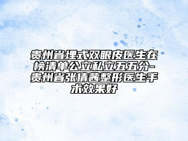 贵州省埋式双眼皮医生在榜清单公立私立五五分-贵州省张倩茜整形医生手术效果好