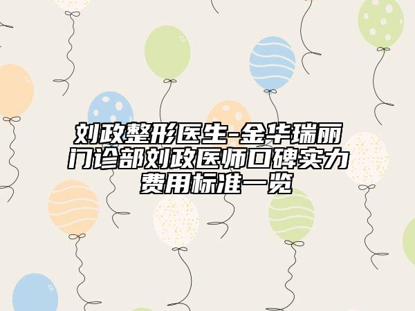 刘政整形医生-金华瑞丽门诊部刘政医师口碑实力 费用标准一览