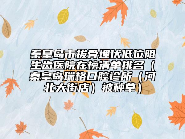 秦皇岛市拔骨埋伏低位阻生齿医院在榜清单排名（秦皇岛瑞格口腔诊所（河北大街店）被种草）