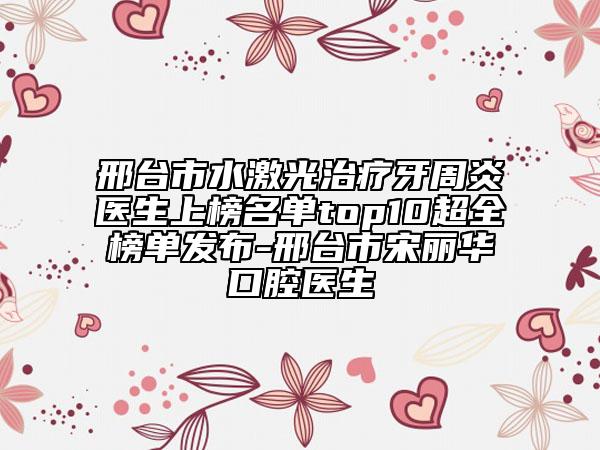 邢台市水激光治疗牙周炎医生上榜名单top10超全榜单发布-邢台市宋丽华口腔医生