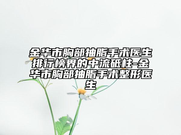 金华市胸部抽脂手术医生排行榜界的中流砥柱-金华市胸部抽脂手术整形医生