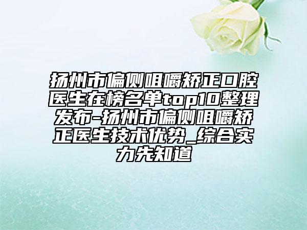 扬州市偏侧咀嚼矫正口腔医生在榜名单top10整理发布-扬州市偏侧咀嚼矫正医生技术优势_综合实力先知道