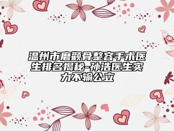 温州市磨颧骨整容手术医生排名揭秘-孙浩医生实力不输公立