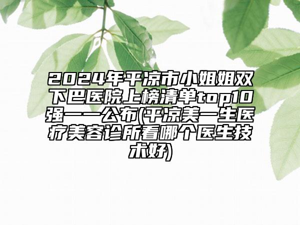 2024年平凉市小姐姐双下巴医院上榜清单top10强一一公布(平凉美一生医疗美容诊所看哪个医生技术好)