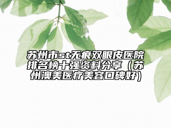 苏州市st无痕双眼皮医院排名榜十强资料分享（苏州澳美医疗美容口碑好）