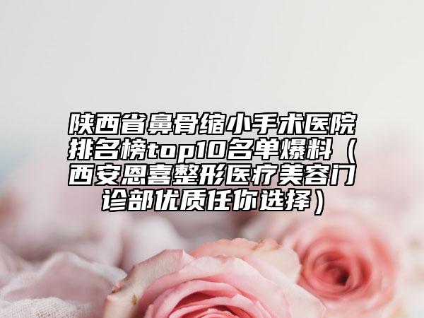 陕西省鼻骨缩小手术医院排名榜top10名单爆料（西安恩喜整形医疗美容门诊部优质任你选择）