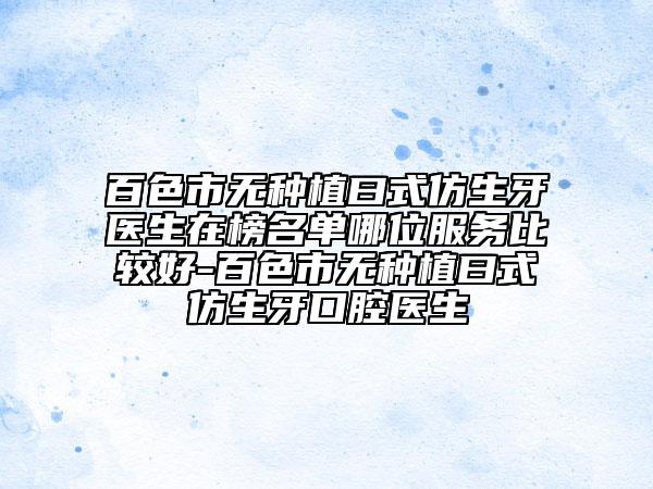 百色市无种植曰式仿生牙医生在榜名单哪位服务比较好-百色市无种植曰式仿生牙口腔医生