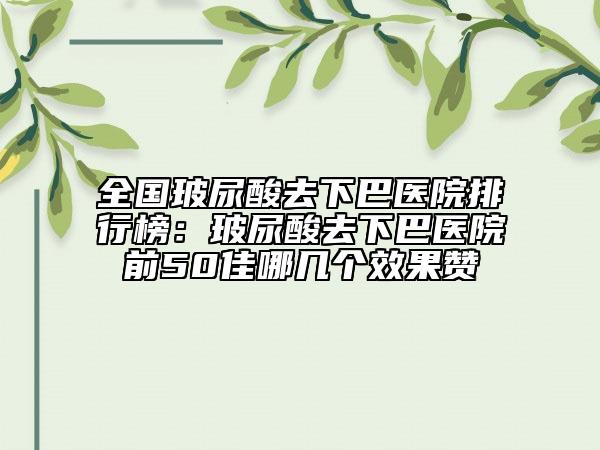 全国玻尿酸去下巴医院排行榜：玻尿酸去下巴医院前50佳哪几个效果赞