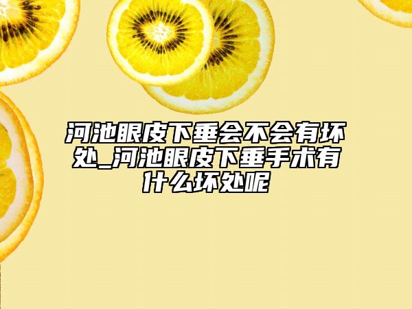 河池眼皮下垂会不会有坏处_河池眼皮下垂手术有什么坏处呢