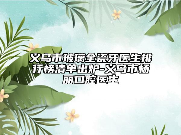 义乌市玻璃全瓷牙医生排行榜清单出炉-义乌市杨丽口腔医生