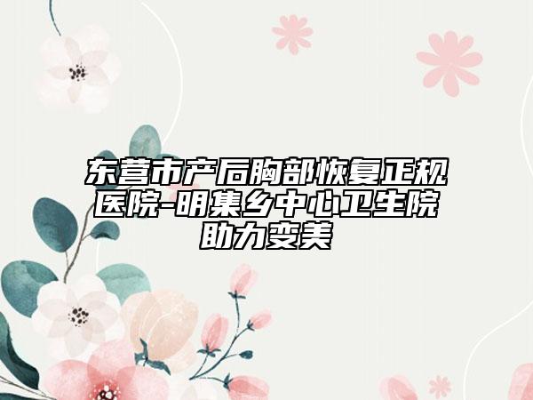 东营市产后胸部恢复正规医院-明集乡中心卫生院助力变美