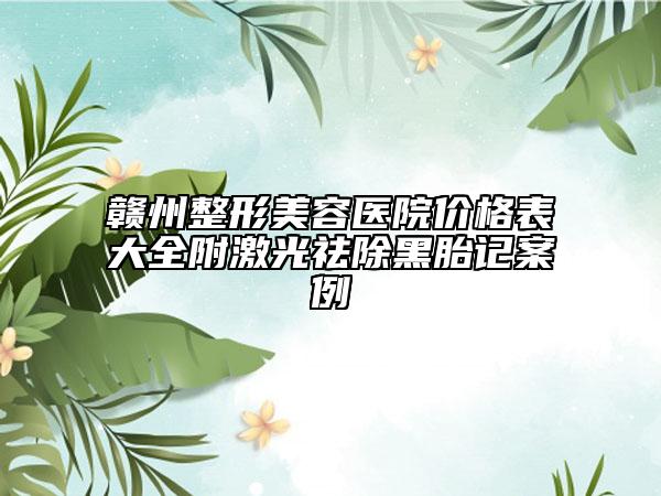 赣州整形美容医院价格表大全附激光祛除黑胎记案例