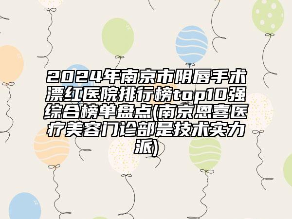 2024年南京市阴唇手术漂红医院排行榜top10强综合榜单盘点(南京恩喜医疗美容门诊部是技术实力派)