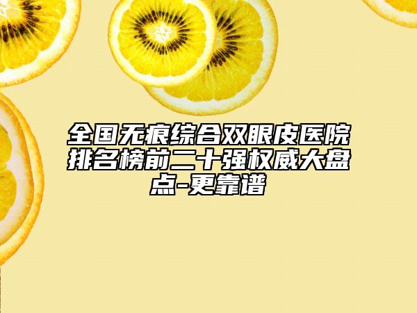 全国无痕综合双眼皮医院排名榜前二十强权威大盘点-更靠谱