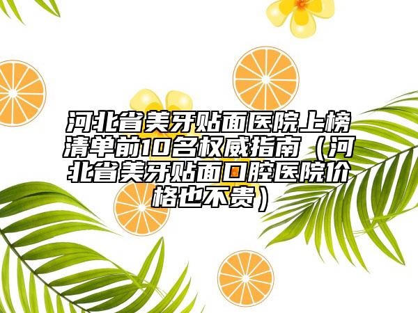 河北省美牙贴面医院上榜清单前10名权威指南（河北省美牙贴面口腔医院价格也不贵）