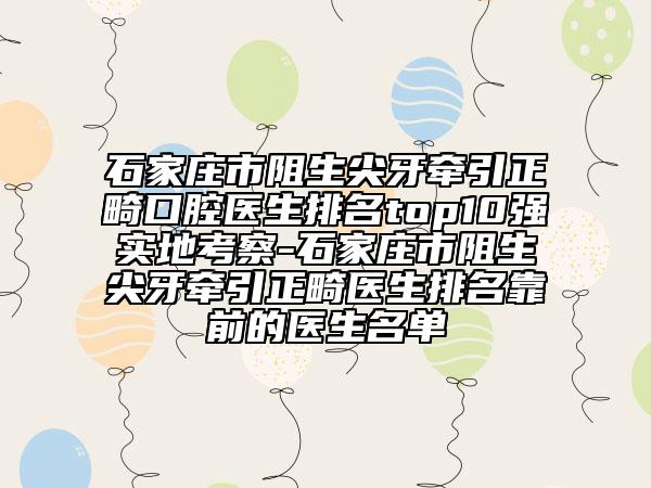 石家庄市阻生尖牙牵引正畸口腔医生排名top10强实地考察-石家庄市阻生尖牙牵引正畸医生排名靠前的医生名单