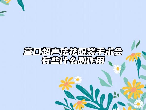 营口超声法祛眼袋手术会有些什么副作用