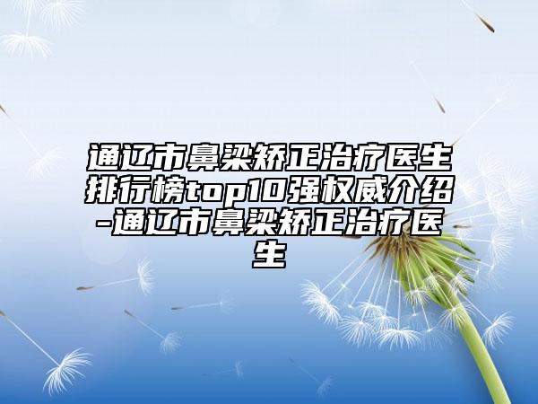 通辽市鼻梁矫正治疗医生排行榜top10强权威介绍-通辽市鼻梁矫正治疗医生