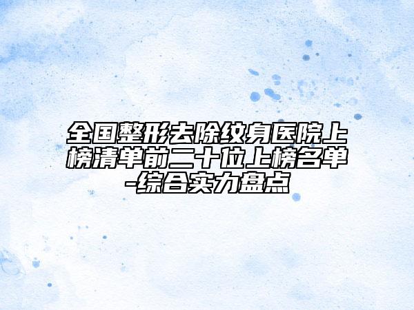 全国整形去除纹身医院上榜清单前二十位上榜名单-综合实力盘点