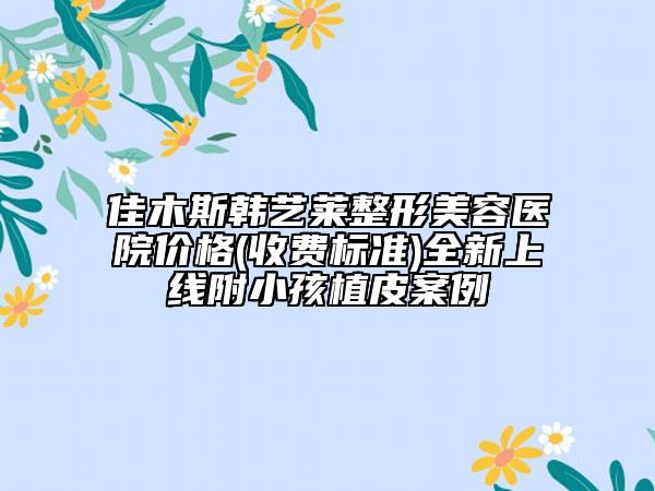 佳木斯韩艺莱整形美容医院价格(收费标准)全新上线附小孩植皮案例