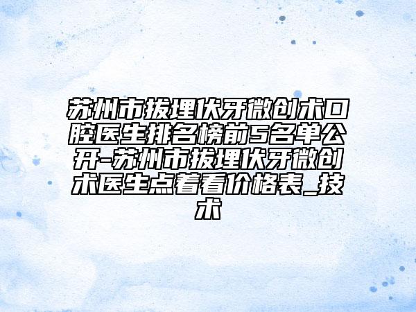 苏州市拔埋伏牙微创术口腔医生排名榜前5名单公开-苏州市拔埋伏牙微创术医生点着看价格表_技术