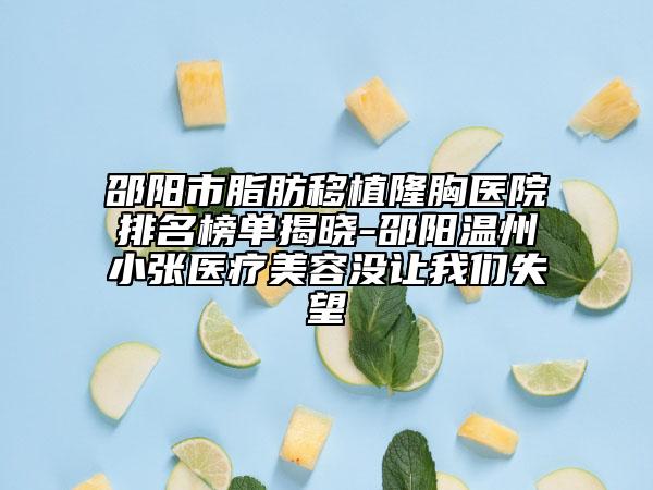 邵阳市脂肪移植隆胸医院排名榜单揭晓-邵阳温州小张医疗美容没让我们失望