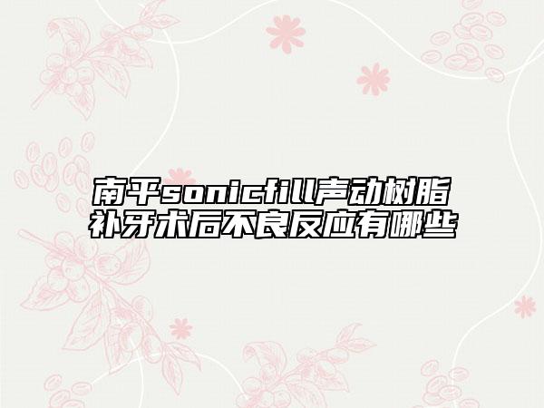 南平sonicfill声动树脂补牙术后不良反应有哪些