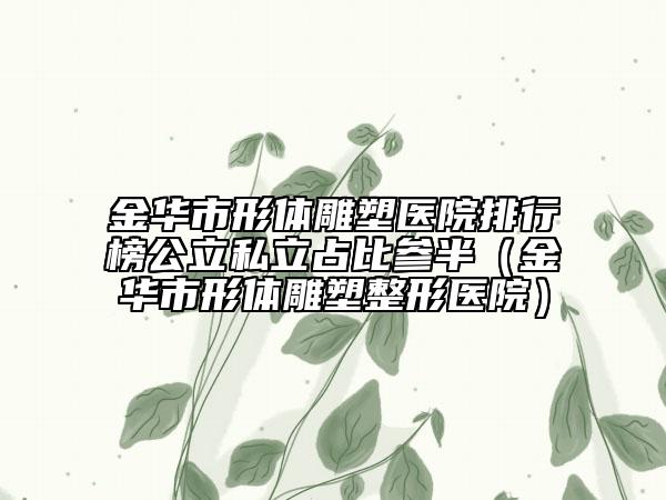 金华市形体雕塑医院排行榜公立私立占比参半（金华市形体雕塑整形医院）