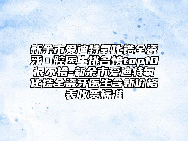 新余市爱迪特氧化锆全瓷牙口腔医生排名榜top10很不错-新余市爱迪特氧化锆全瓷牙医生含新价格表收费标准