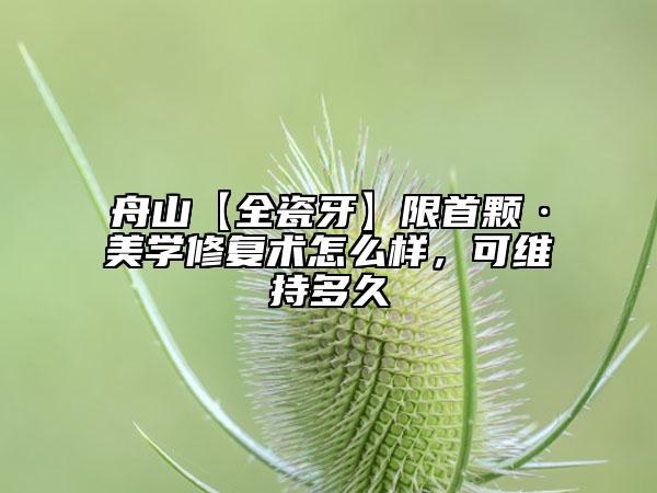 舟山【全瓷牙】限首颗·美学修复术怎么样，可维持多久