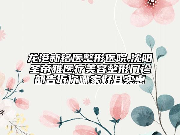 龙港新铭医整形医院,沈阳圣帝雅医疗美容整形门诊部告诉你哪家好且实惠