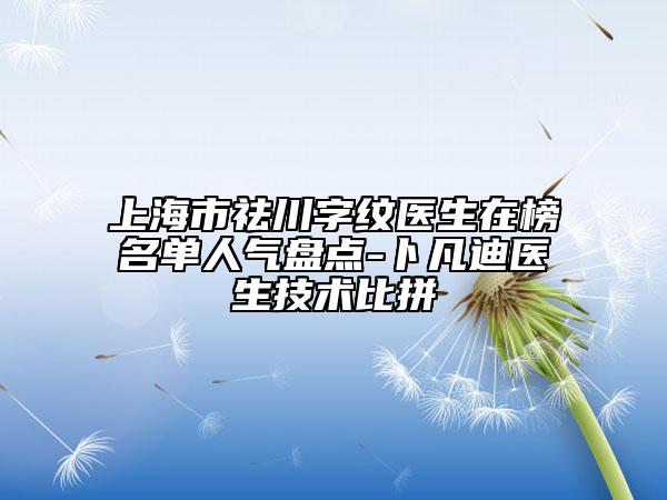 上海市祛川字纹医生在榜名单人气盘点-卜凡迪医生技术比拼