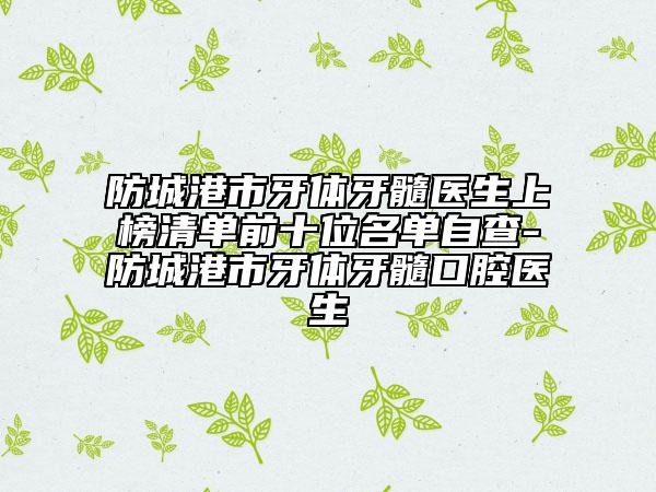 防城港市牙体牙髓医生上榜清单前十位名单自查-防城港市牙体牙髓口腔医生