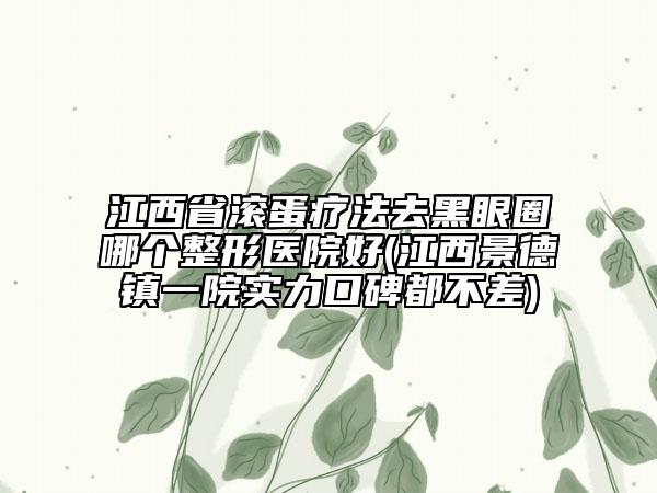 江西省滚蛋疗法去黑眼圈哪个整形医院好(江西景德镇一院实力口碑都不差)