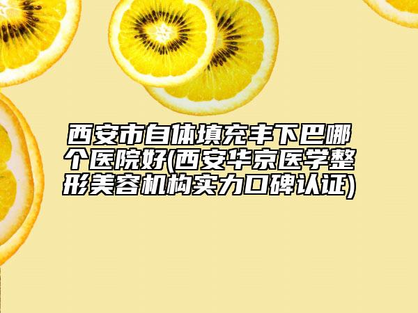 西安市自体填充丰下巴哪个医院好(西安华京医学整形美容机构实力口碑认证)