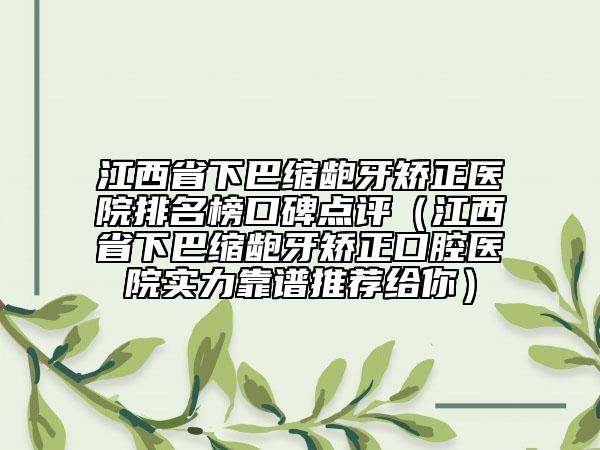 江西省下巴缩龅牙矫正医院排名榜口碑点评（江西省下巴缩龅牙矫正口腔医院实力靠谱推荐给你）