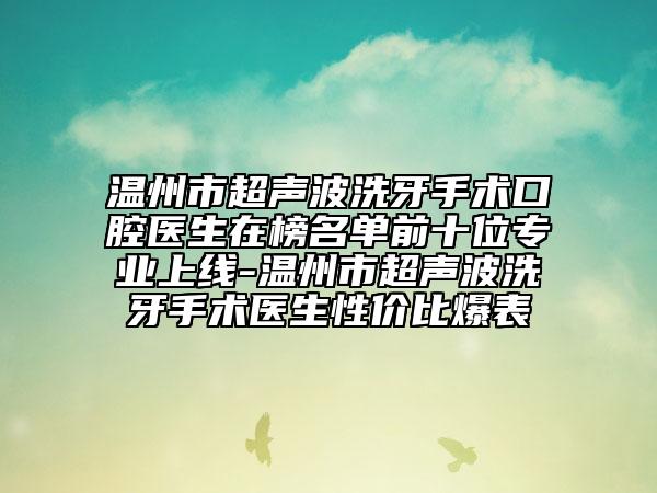 温州市超声波洗牙手术口腔医生在榜名单前十位专业上线-温州市超声波洗牙手术医生性价比爆表