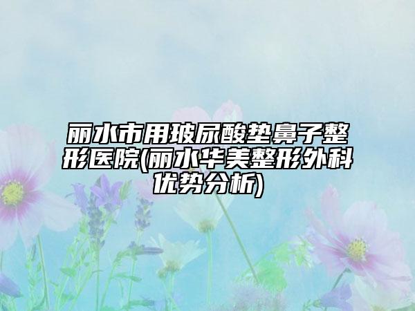 丽水市用玻尿酸垫鼻子整形医院(丽水华美整形外科优势分析)