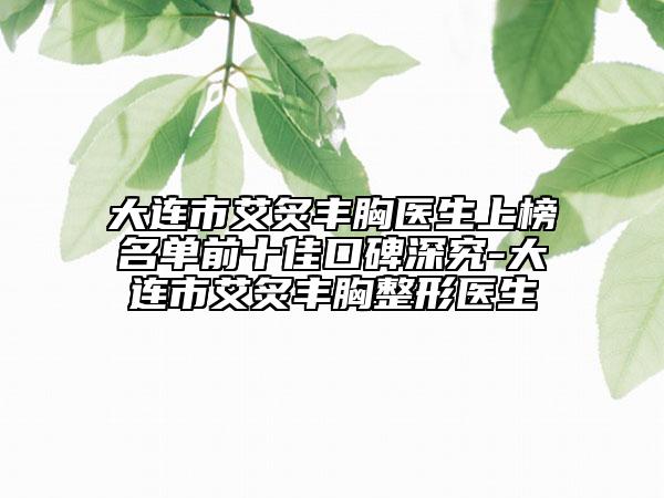 大连市艾炙丰胸医生上榜名单前十佳口碑深究-大连市艾炙丰胸整形医生