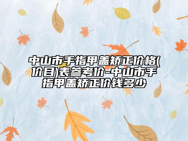 中山市手指甲盖矫正价格(价目)表参考价-中山市手指甲盖矫正价钱多少