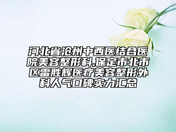 河北省沧州中西医结合医院美容整形科,保定市北市区雷胜辉医疗美容整形外科人气口碑实力汇总