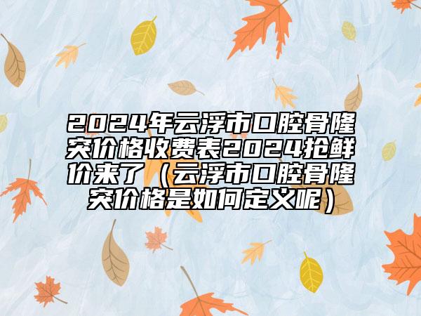 2024年云浮市口腔骨隆突价格收费表2024抢鲜价来了（云浮市口腔骨隆突价格是如何定义呢）