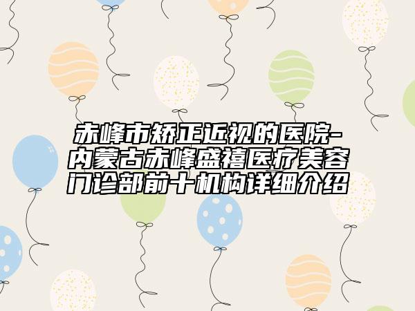 赤峰市矫正近视的医院-内蒙古赤峰盛禧医疗美容门诊部前十机构详细介绍