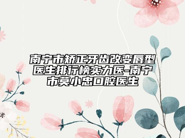 南宁市矫正牙齿改变唇型医生排行榜实力医-南宁市莫小忠口腔医生