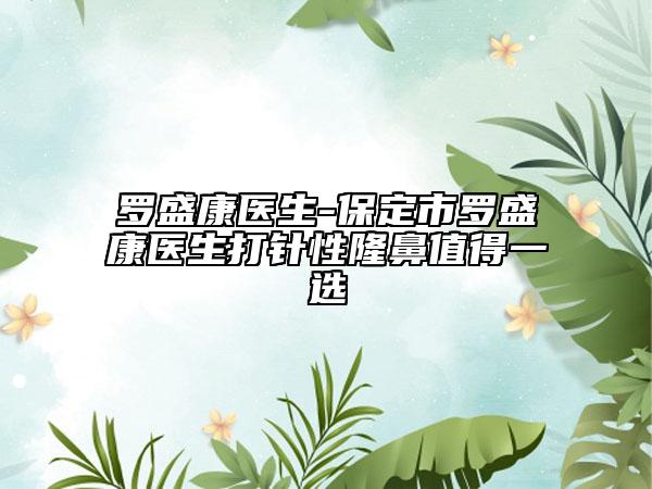 罗盛康医生-保定市罗盛康医生打针性隆鼻值得一选